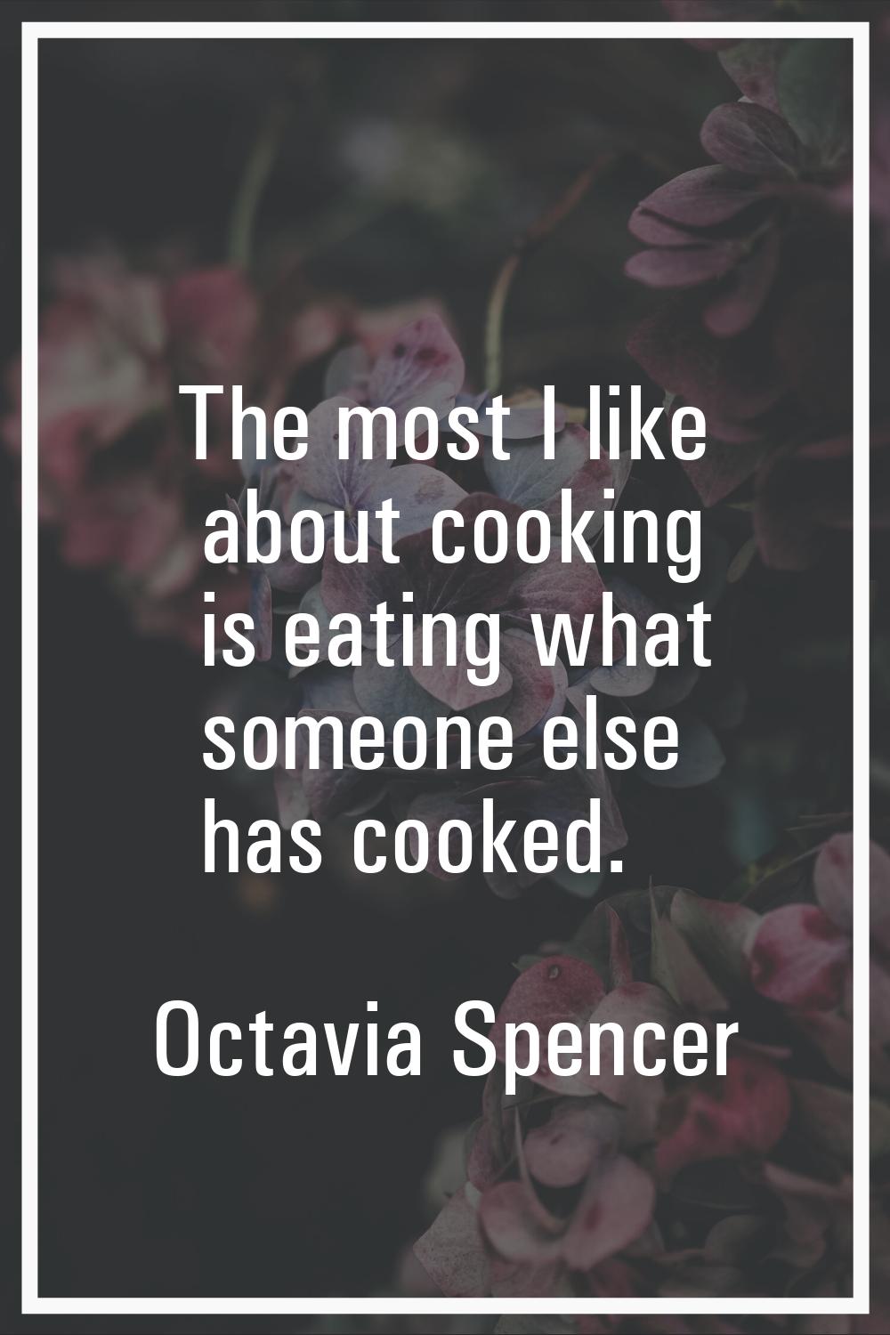 The most I like about cooking is eating what someone else has cooked.