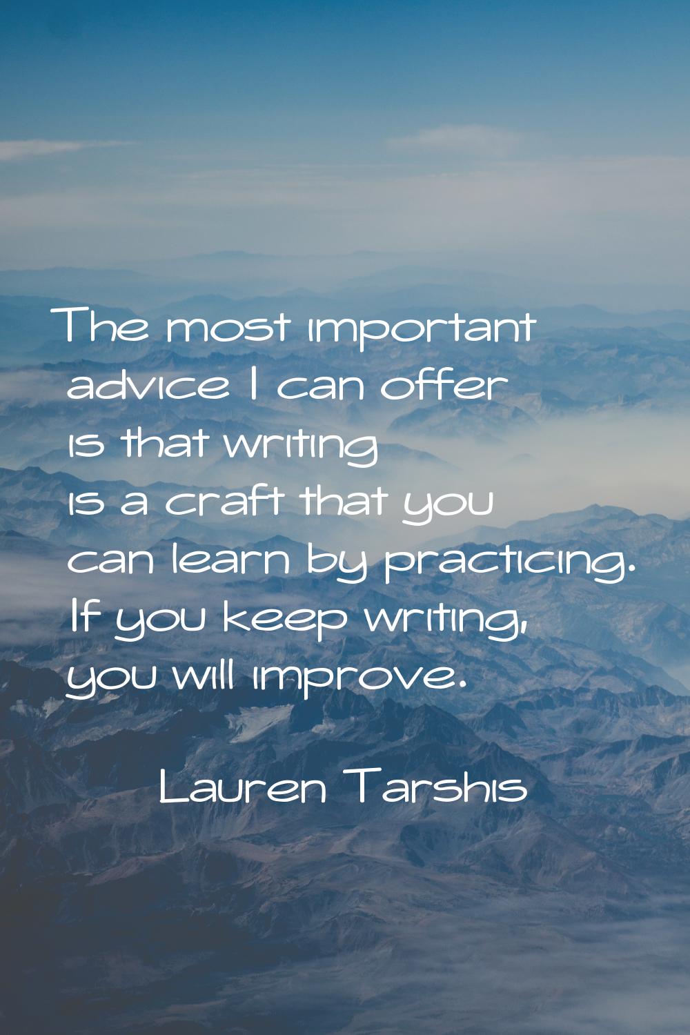 The most important advice I can offer is that writing is a craft that you can learn by practicing. 
