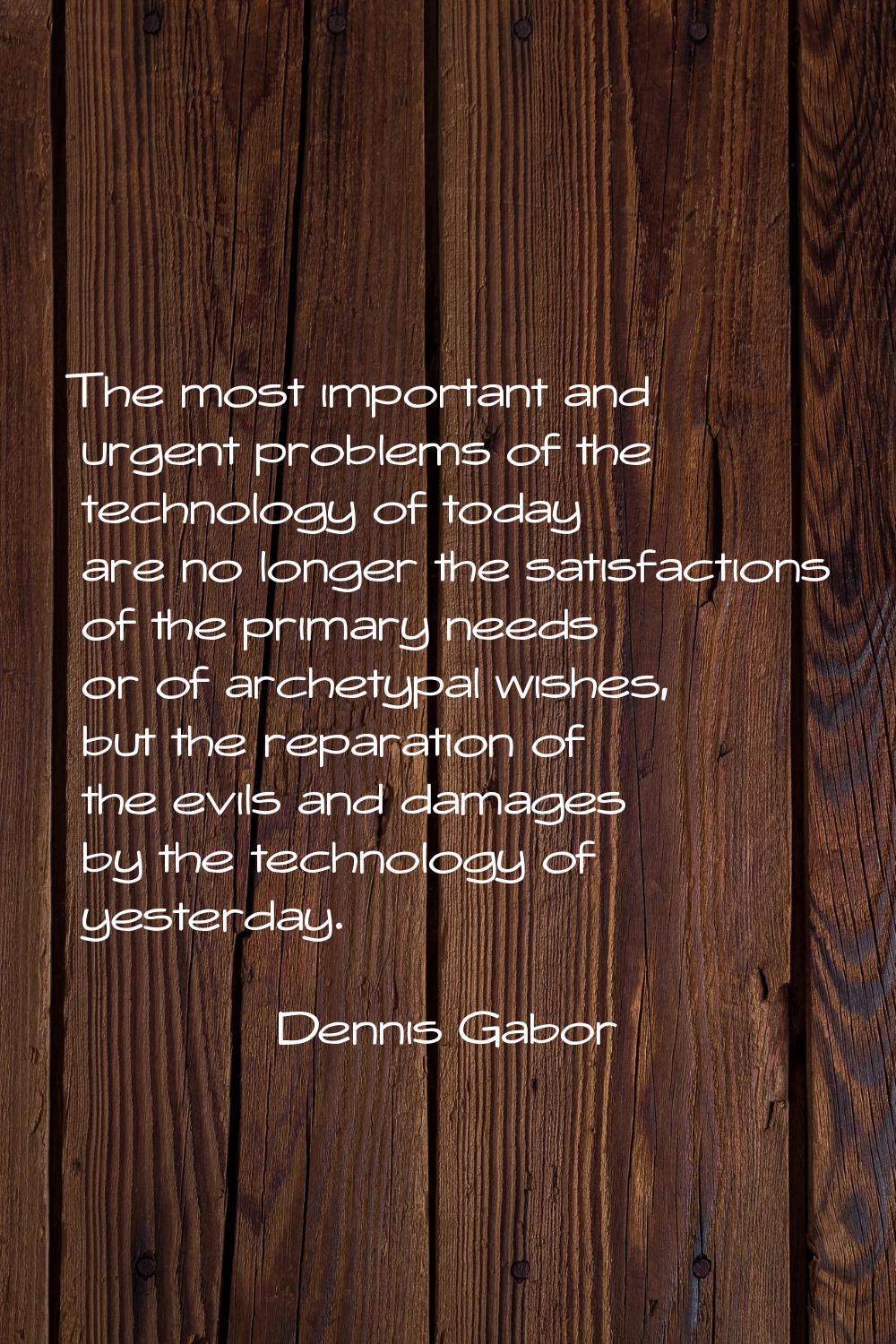 The most important and urgent problems of the technology of today are no longer the satisfactions o