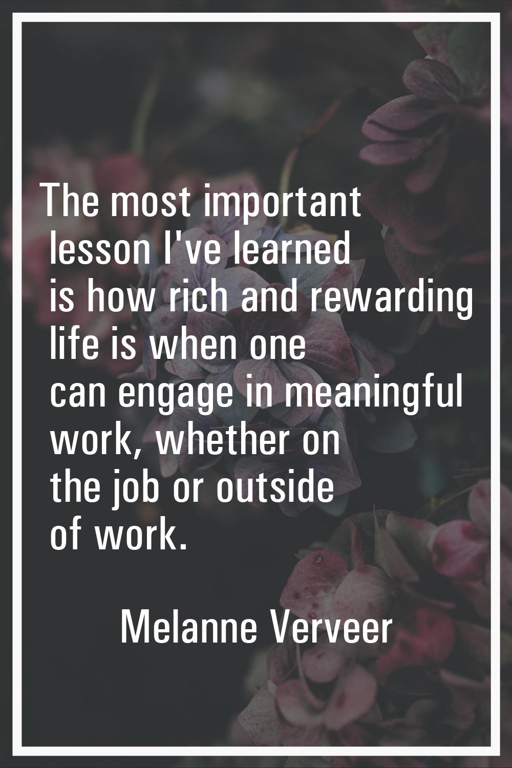 The most important lesson I've learned is how rich and rewarding life is when one can engage in mea