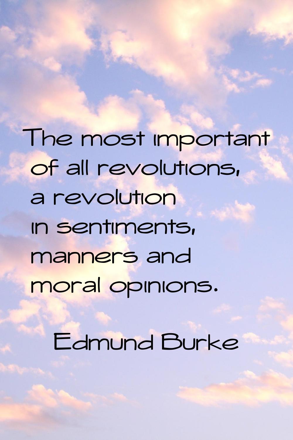The most important of all revolutions, a revolution in sentiments, manners and moral opinions.