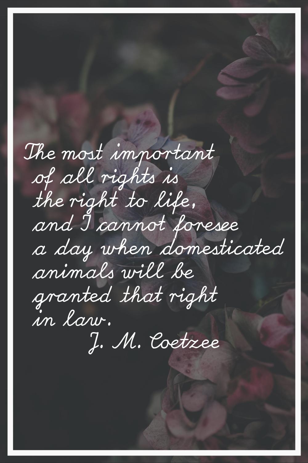 The most important of all rights is the right to life, and I cannot foresee a day when domesticated