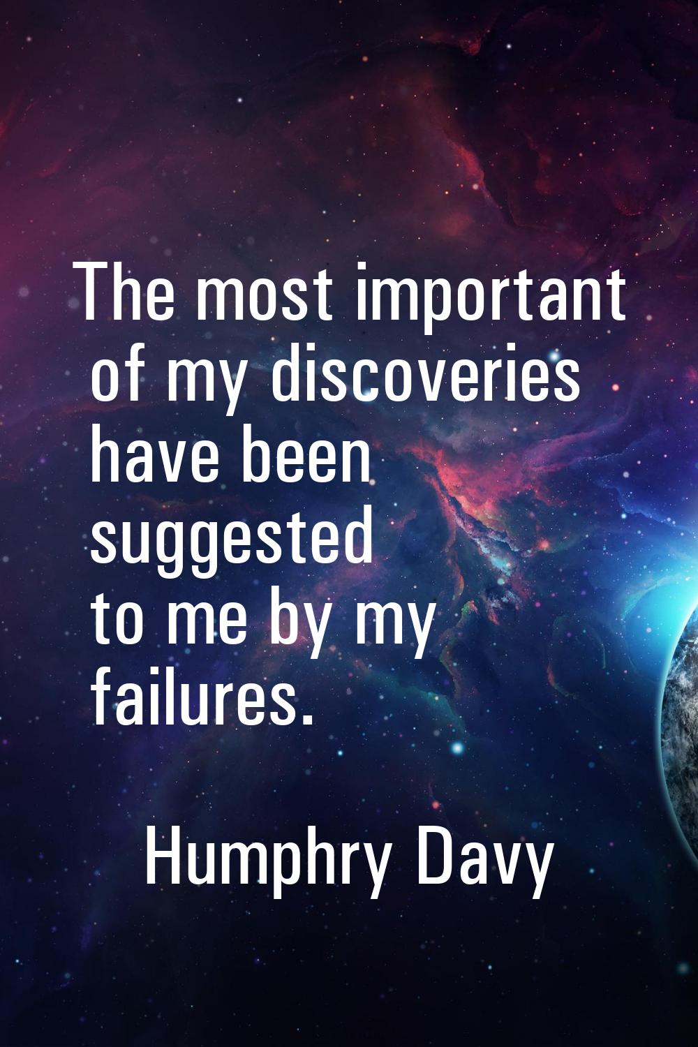 The most important of my discoveries have been suggested to me by my failures.