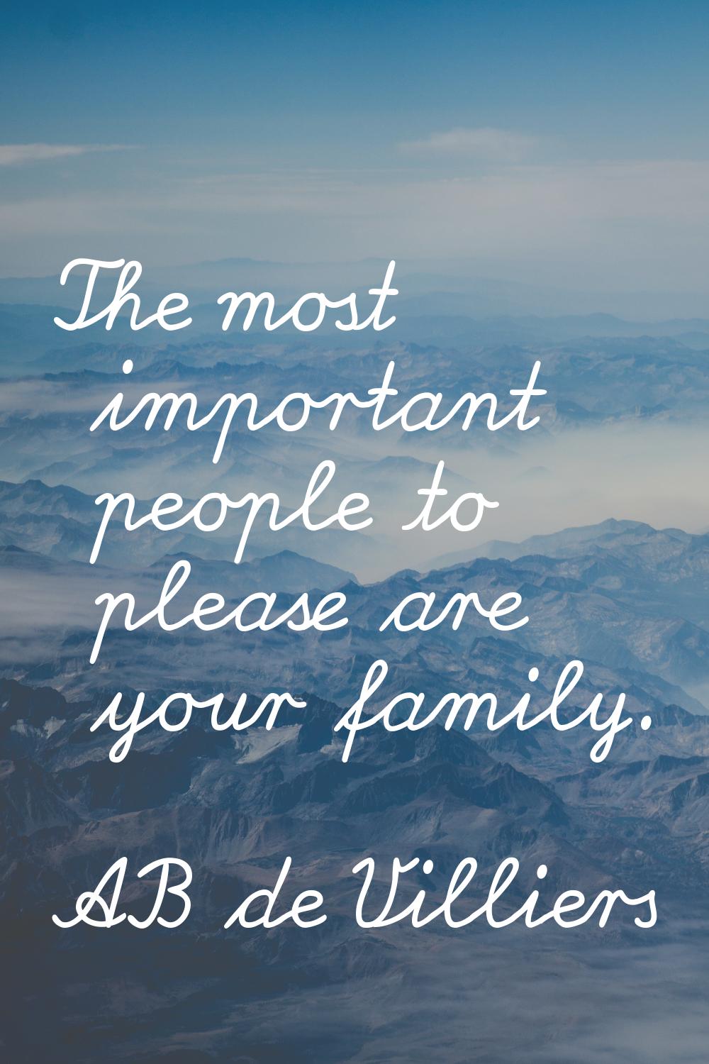 The most important people to please are your family.