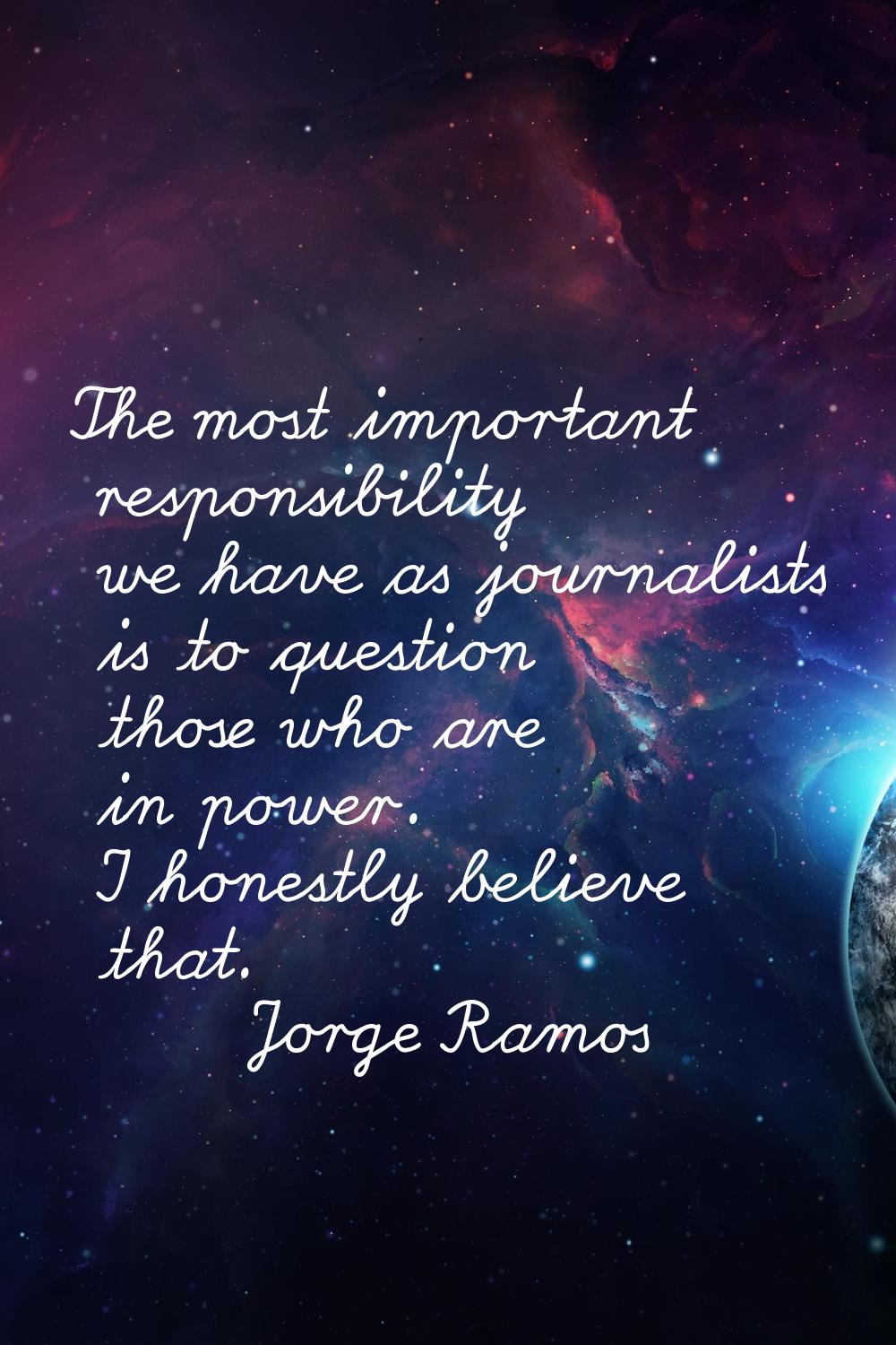 The most important responsibility we have as journalists is to question those who are in power. I h