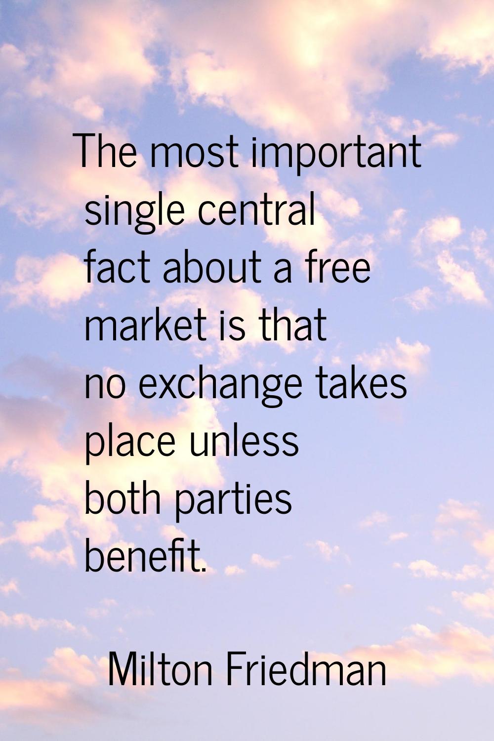 The most important single central fact about a free market is that no exchange takes place unless b