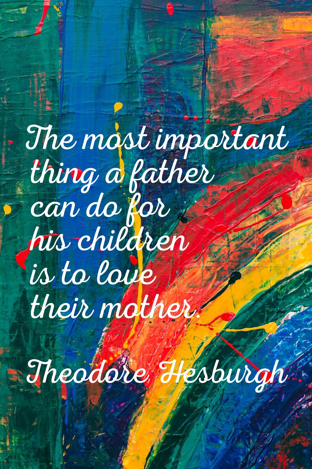 The most important thing a father can do for his children is to love their mother.