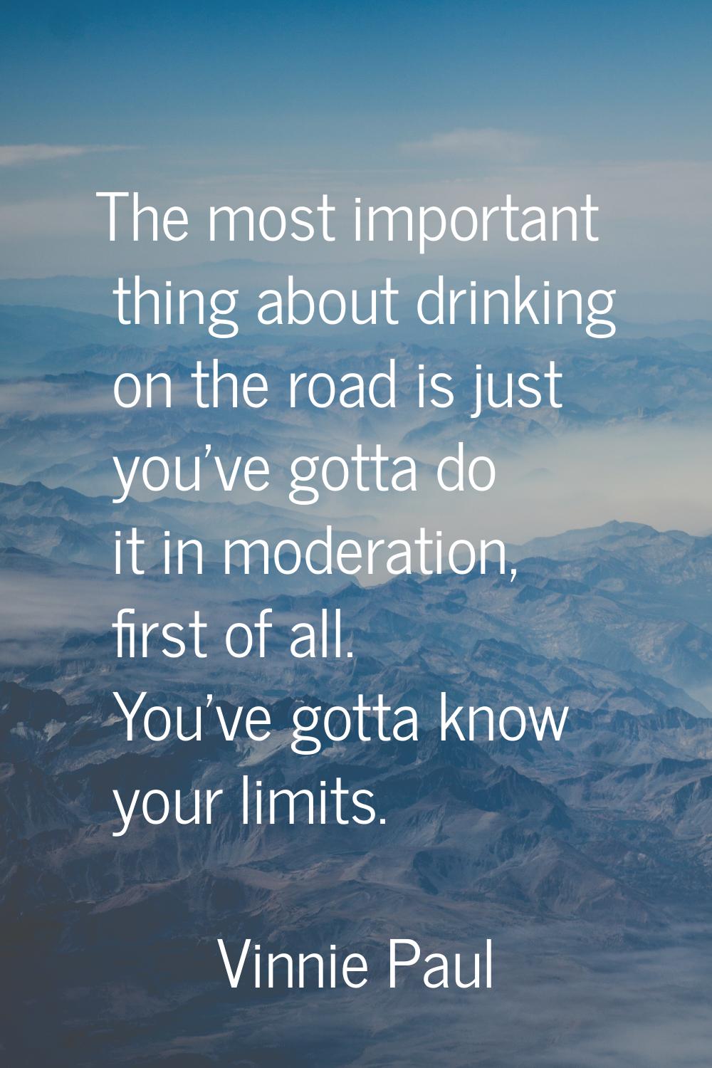 The most important thing about drinking on the road is just you've gotta do it in moderation, first