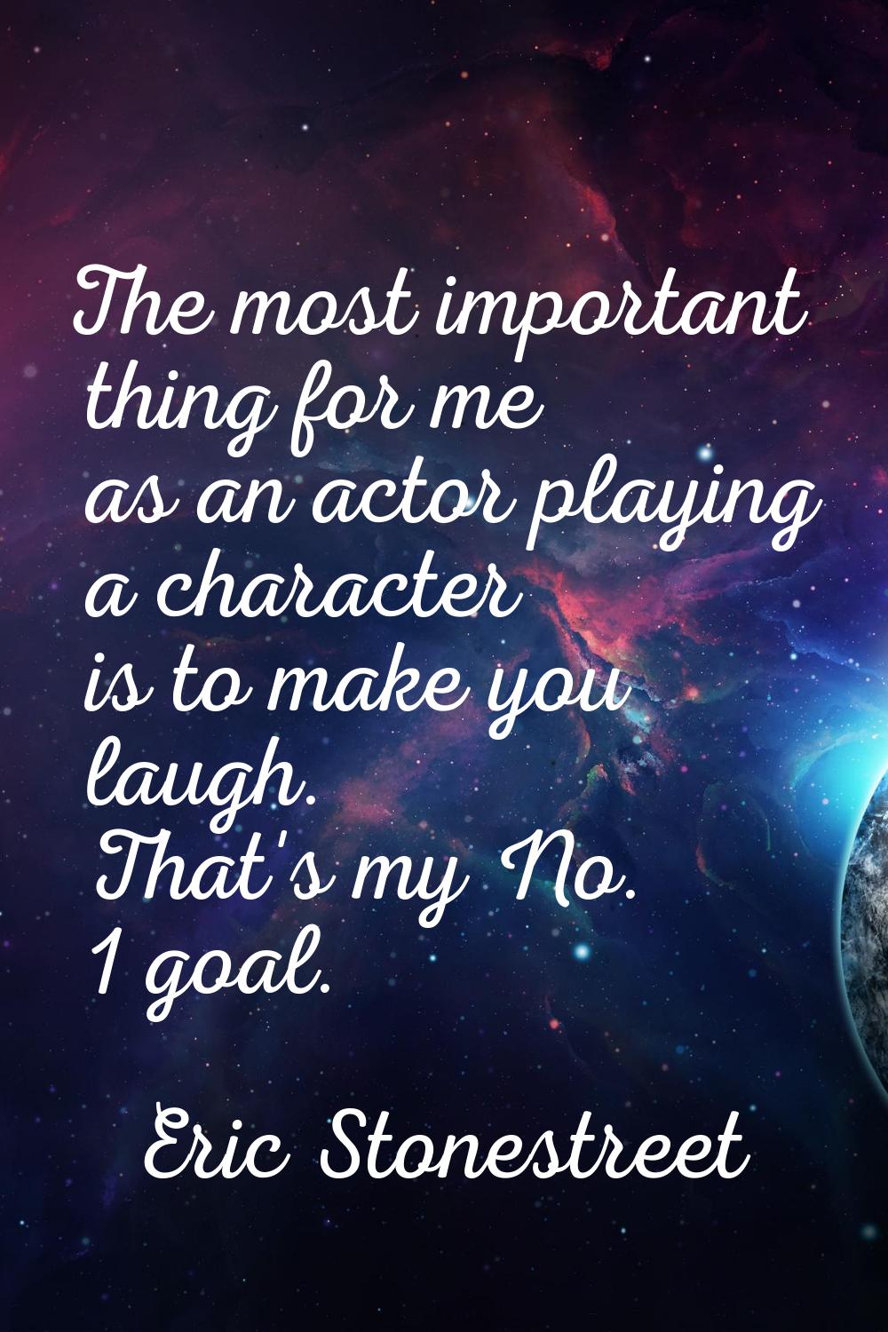 The most important thing for me as an actor playing a character is to make you laugh. That's my No.