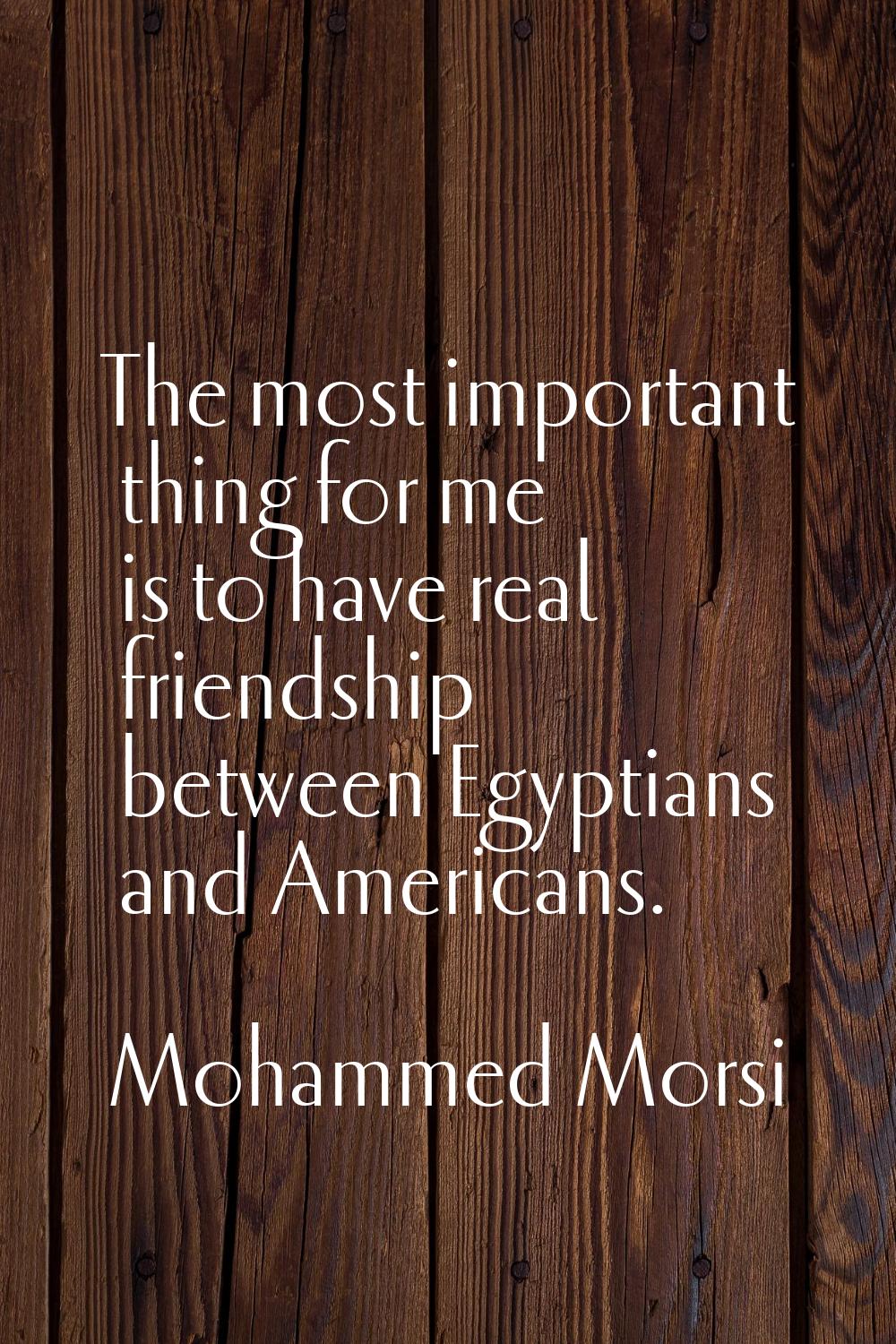 The most important thing for me is to have real friendship between Egyptians and Americans.