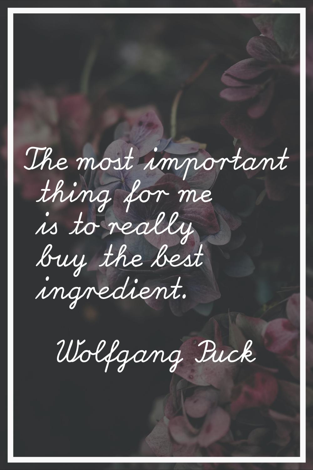 The most important thing for me is to really buy the best ingredient.