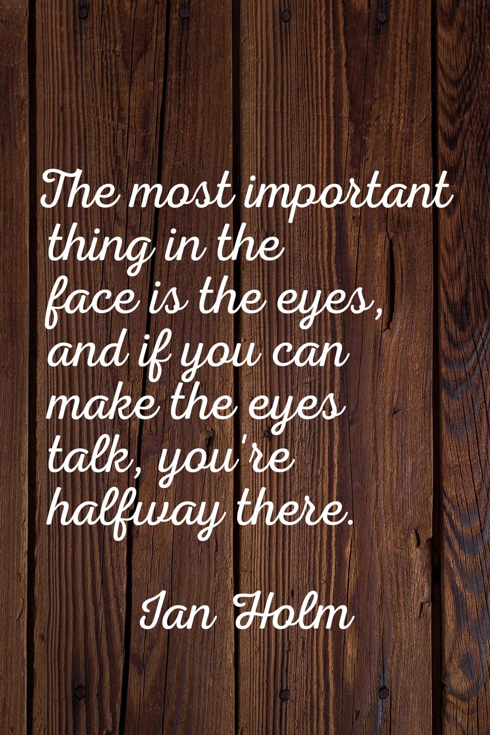The most important thing in the face is the eyes, and if you can make the eyes talk, you're halfway
