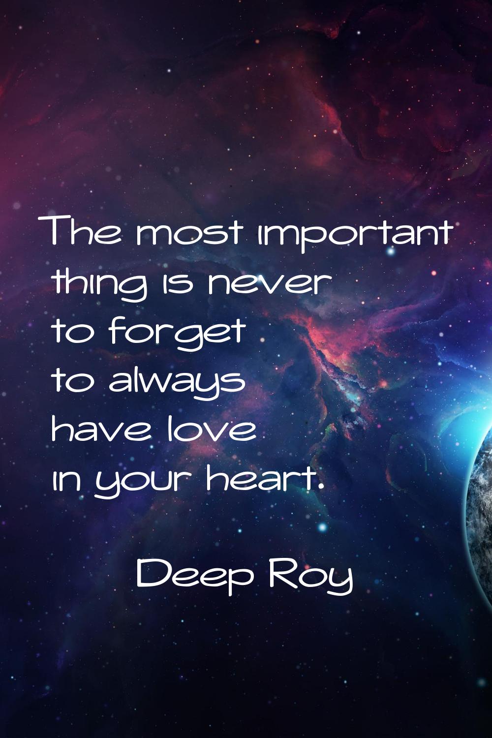The most important thing is never to forget to always have love in your heart.