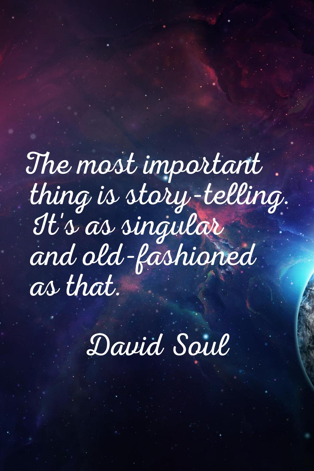 The most important thing is story-telling. It's as singular and old-fashioned as that.