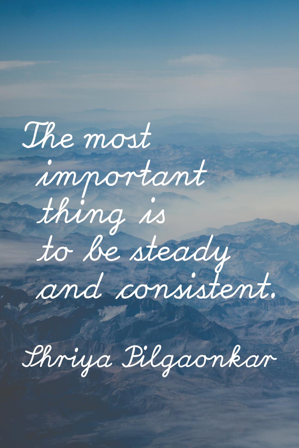 The most important thing is to be steady and consistent.