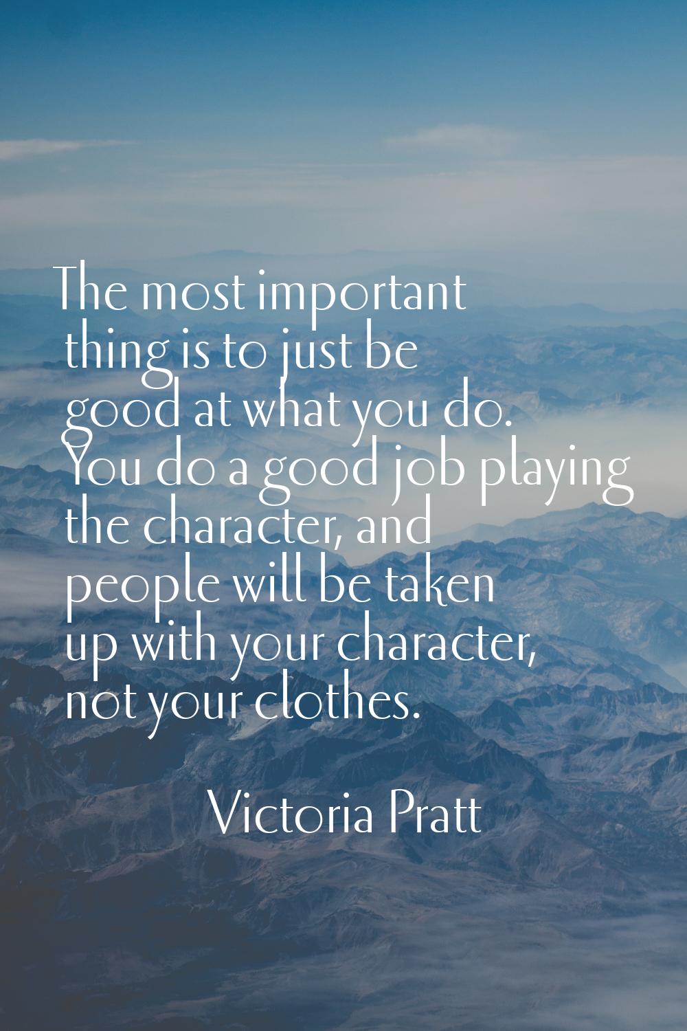 The most important thing is to just be good at what you do. You do a good job playing the character