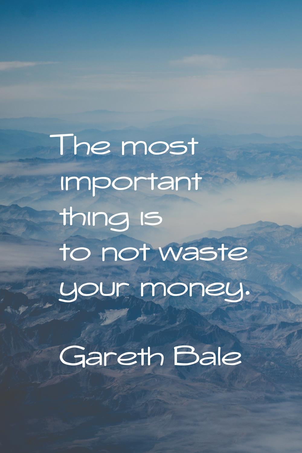 The most important thing is to not waste your money.