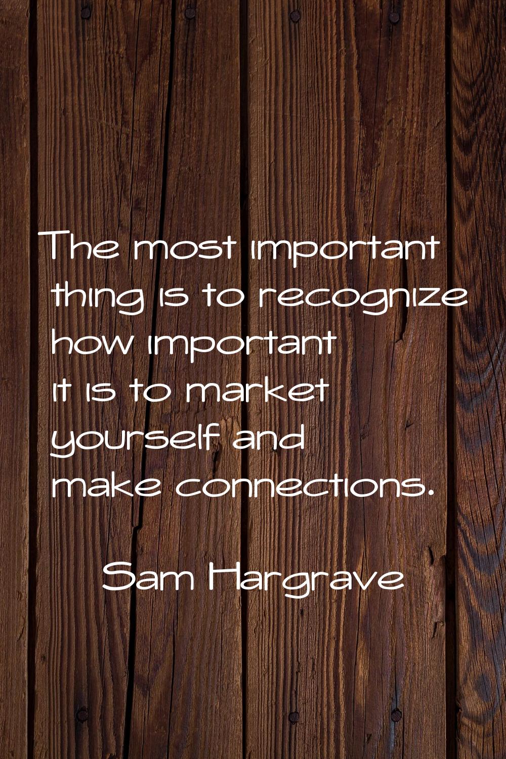 The most important thing is to recognize how important it is to market yourself and make connection