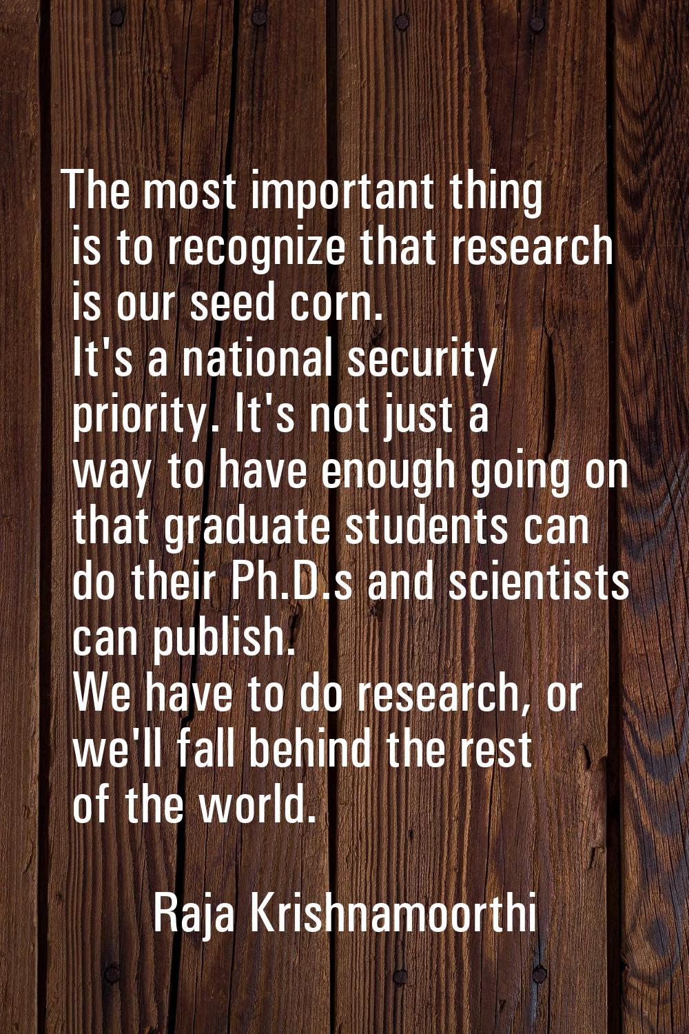 The most important thing is to recognize that research is our seed corn. It's a national security p