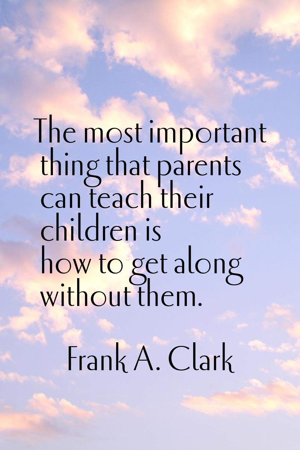 The most important thing that parents can teach their children is how to get along without them.