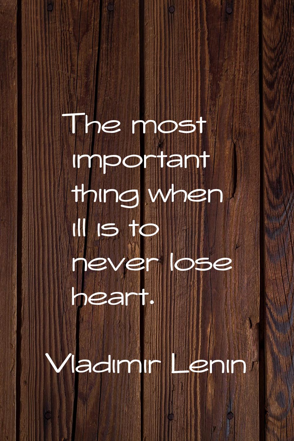 The most important thing when ill is to never lose heart.