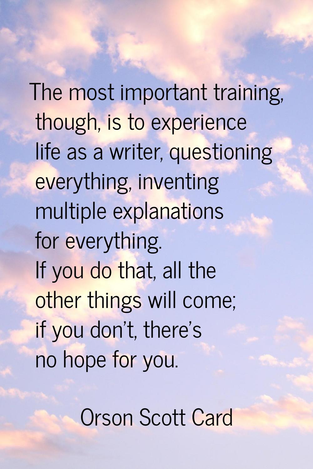 The most important training, though, is to experience life as a writer, questioning everything, inv