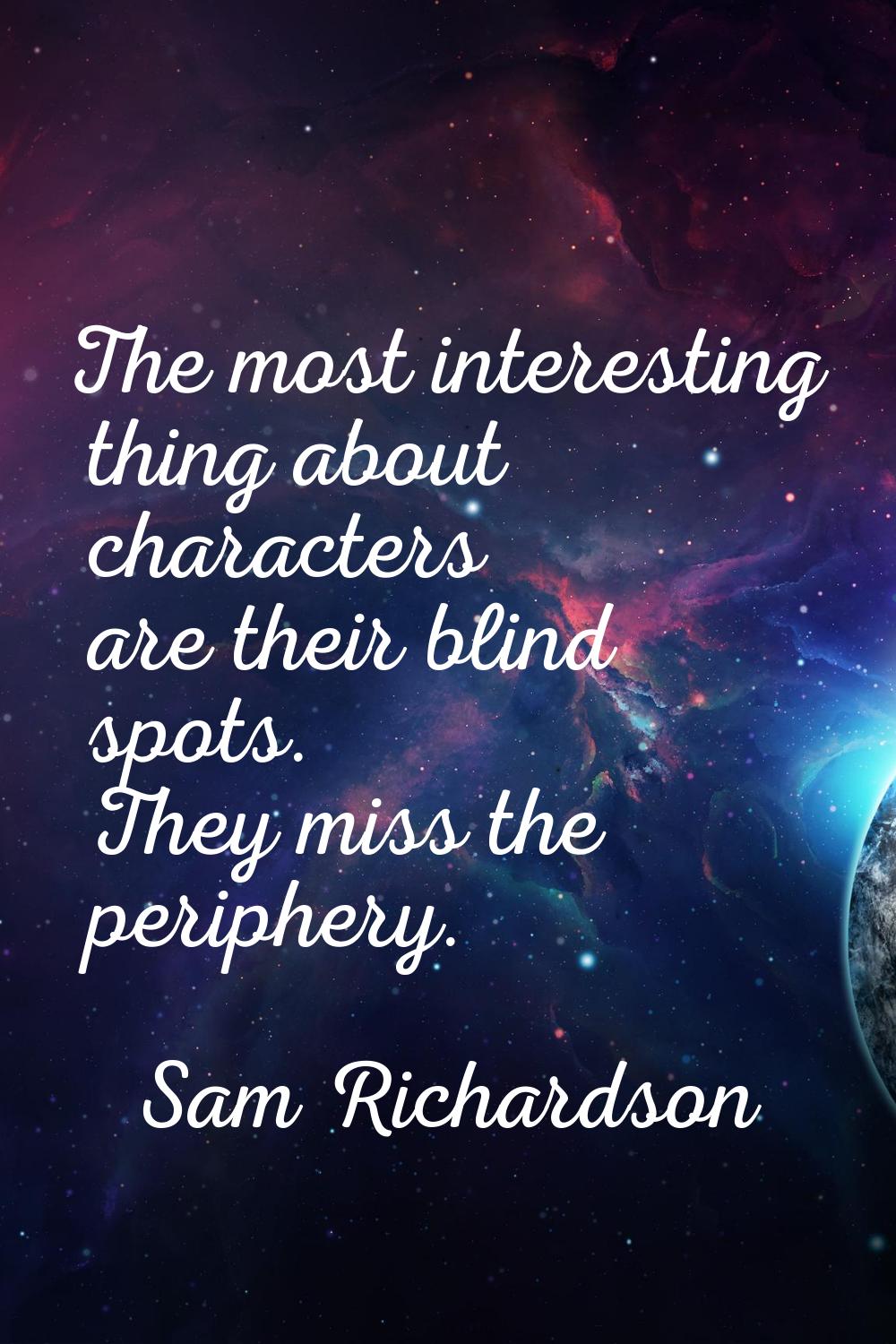 The most interesting thing about characters are their blind spots. They miss the periphery.