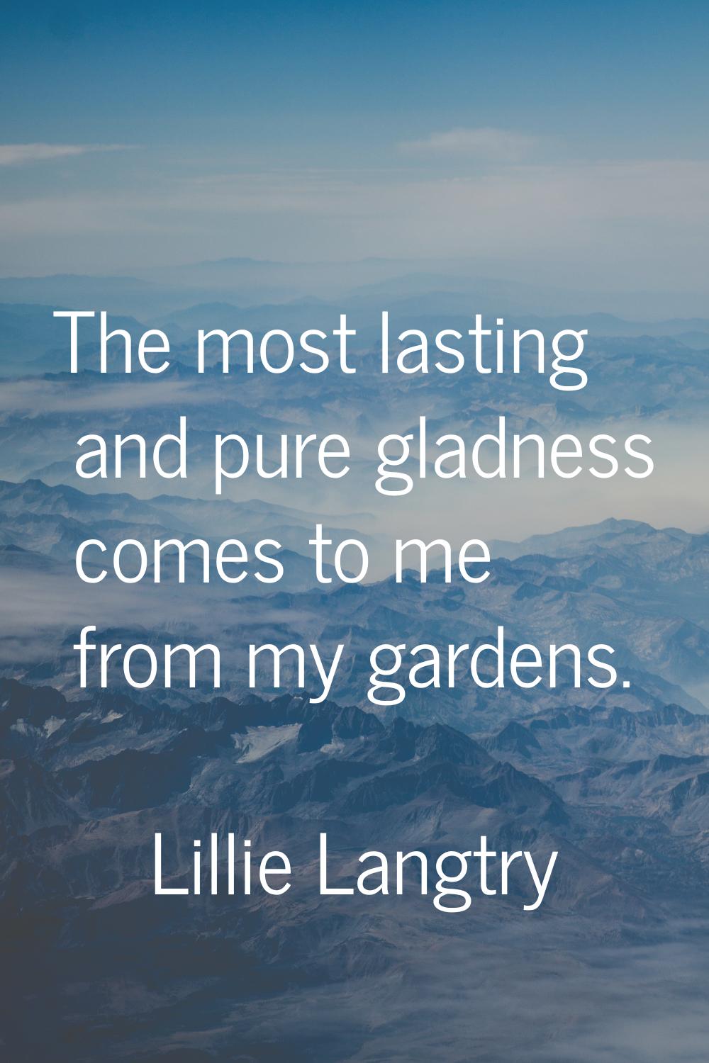 The most lasting and pure gladness comes to me from my gardens.
