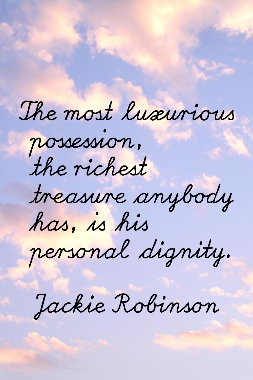 The most luxurious possession, the richest treasure anybody has, is his personal dignity.