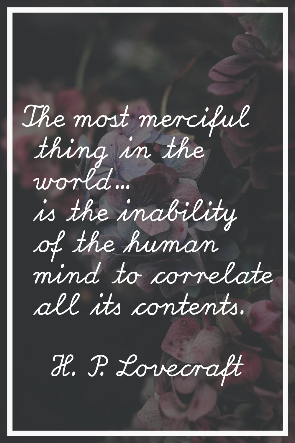The most merciful thing in the world... is the inability of the human mind to correlate all its con