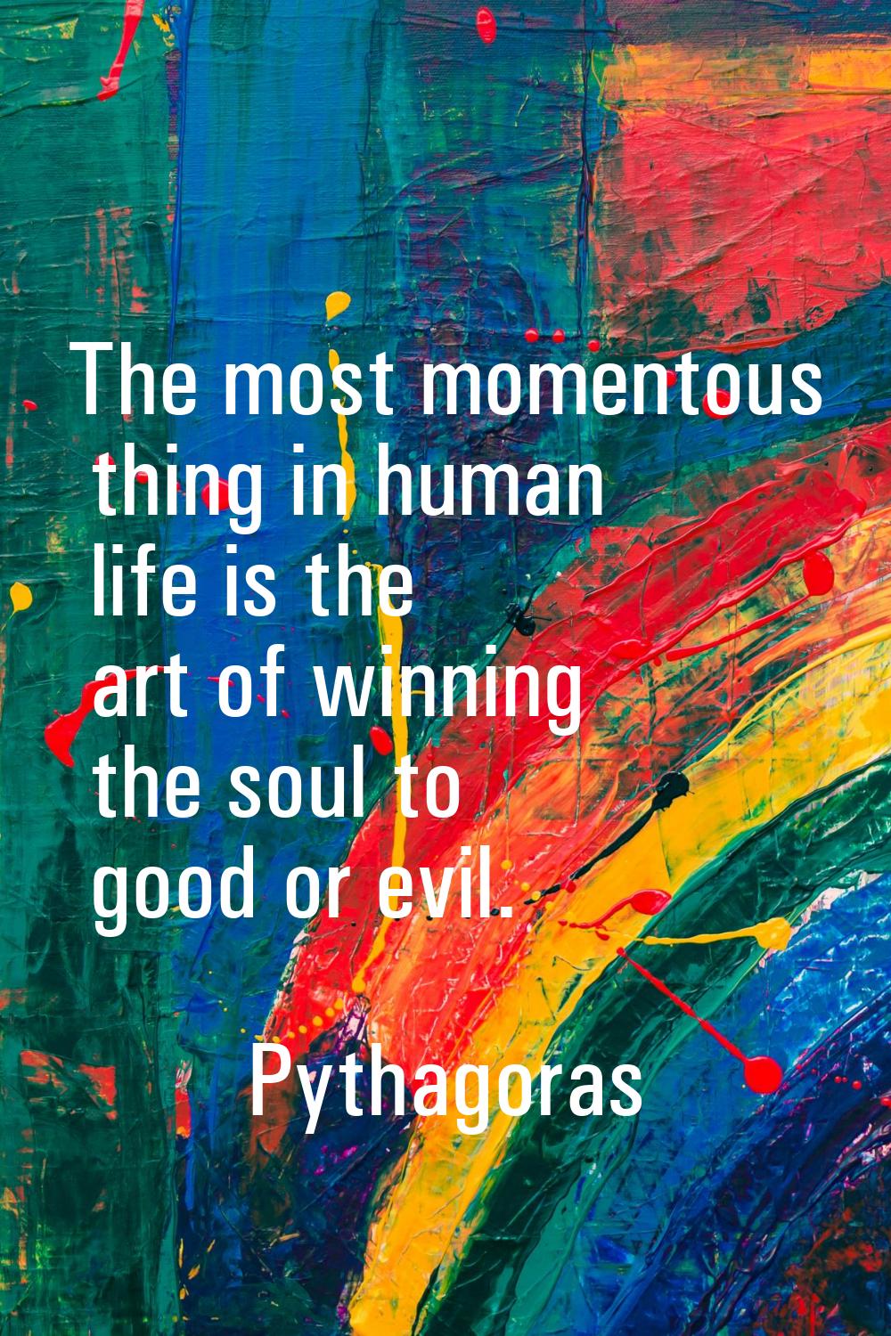The most momentous thing in human life is the art of winning the soul to good or evil.