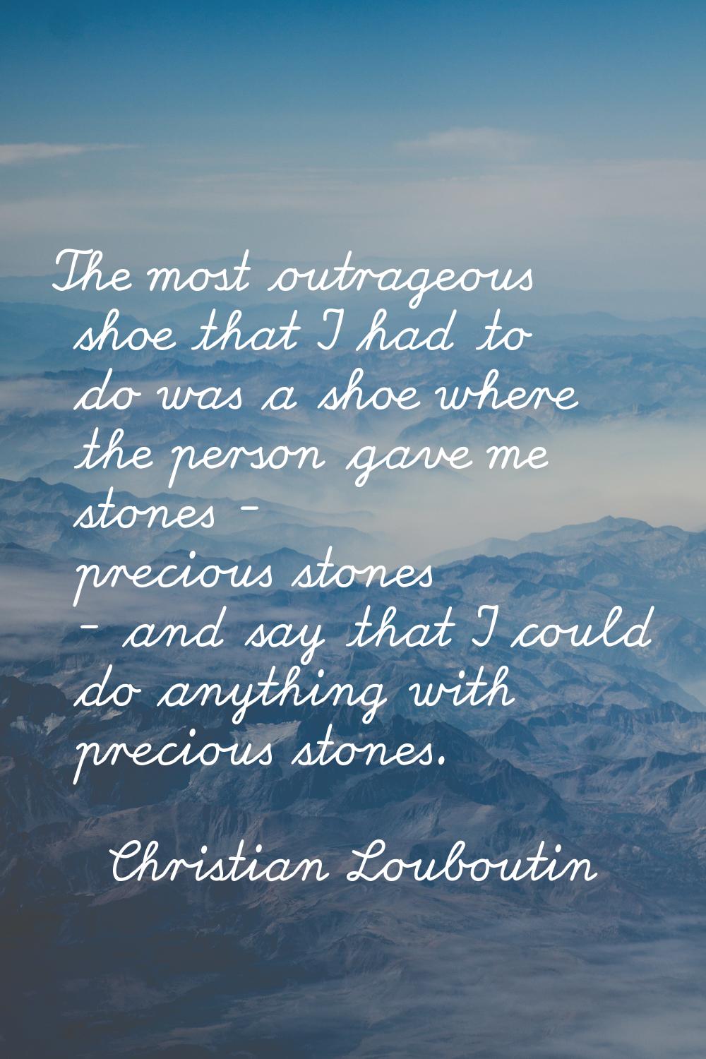 The most outrageous shoe that I had to do was a shoe where the person gave me stones - precious sto