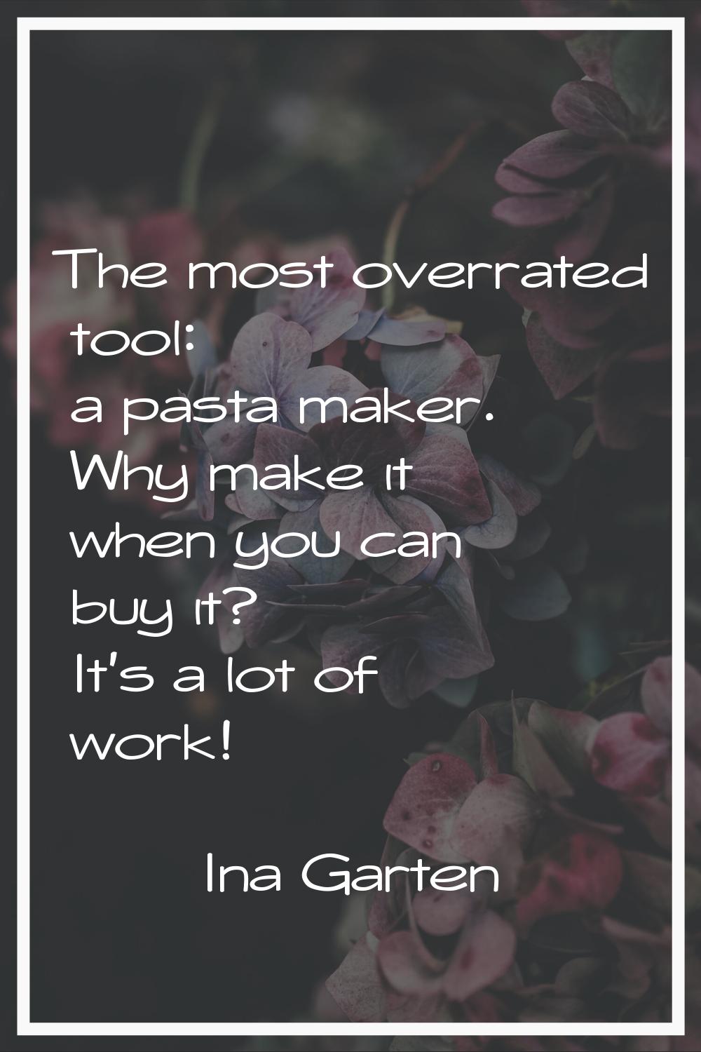 The most overrated tool: a pasta maker. Why make it when you can buy it? It's a lot of work!