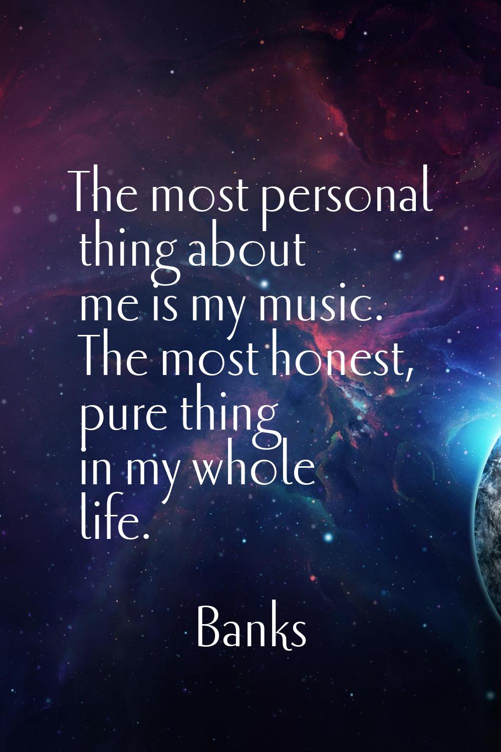 The most personal thing about me is my music. The most honest, pure thing in my whole life.