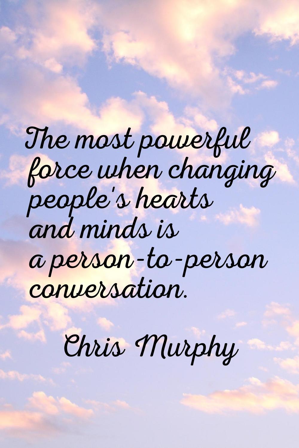 The most powerful force when changing people's hearts and minds is a person-to-person conversation.