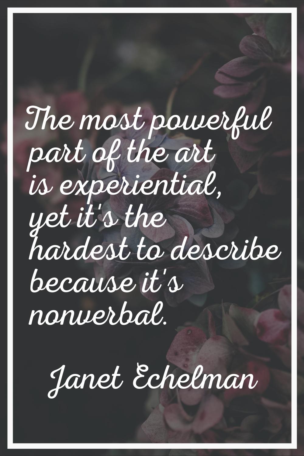 The most powerful part of the art is experiential, yet it's the hardest to describe because it's no
