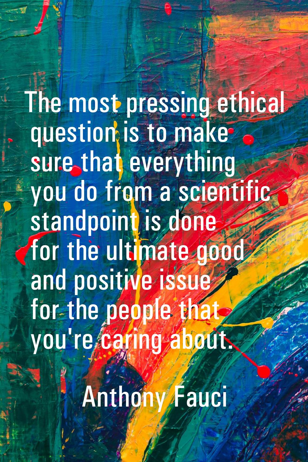 The most pressing ethical question is to make sure that everything you do from a scientific standpo