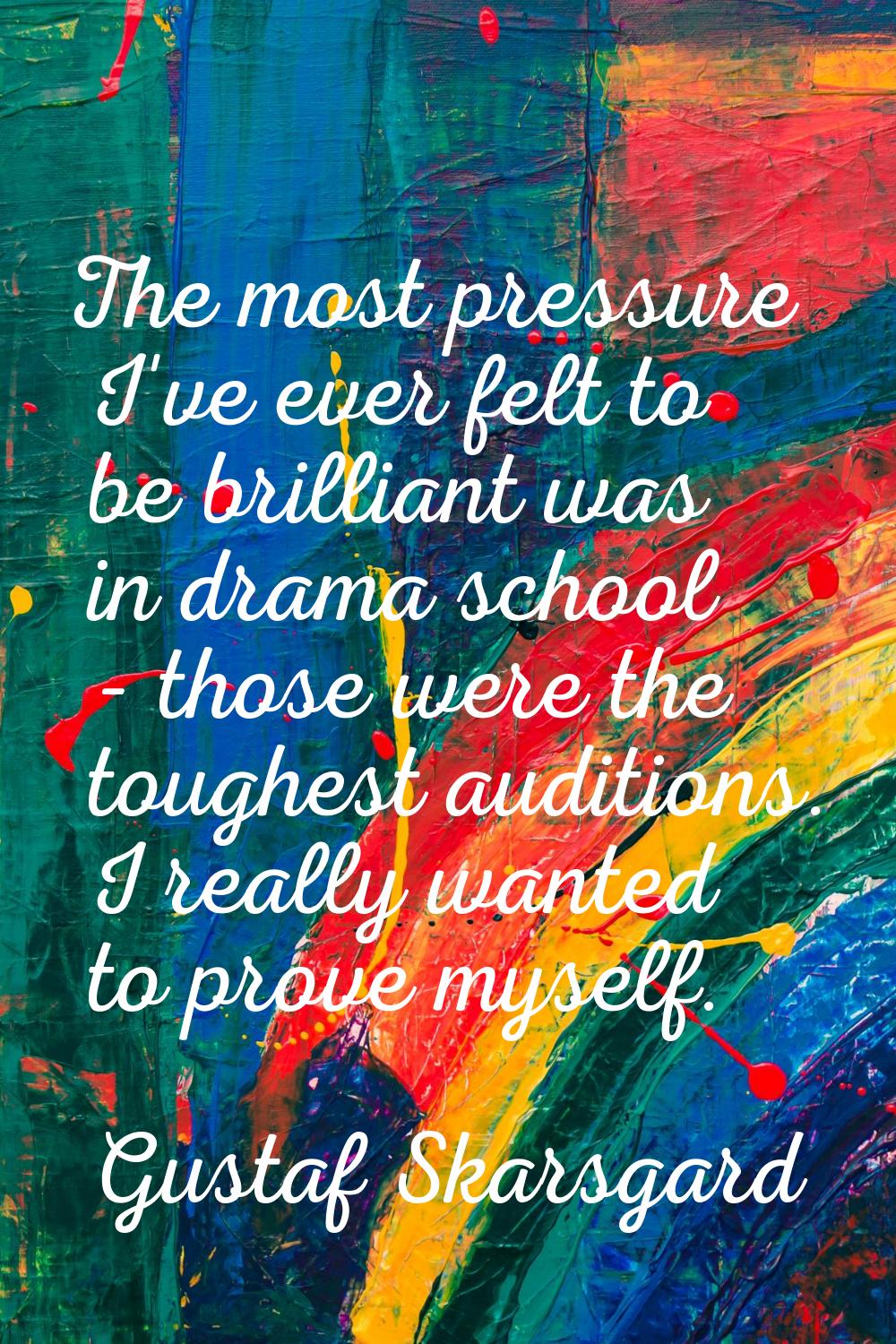 The most pressure I've ever felt to be brilliant was in drama school - those were the toughest audi