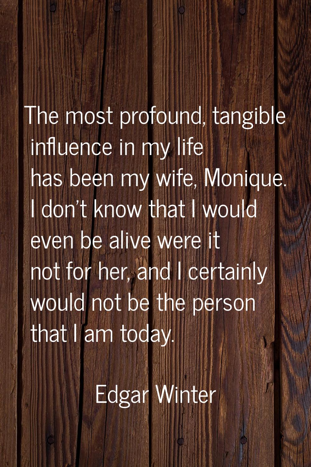 The most profound, tangible influence in my life has been my wife, Monique. I don't know that I wou