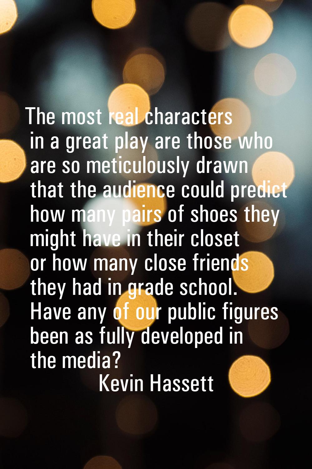 The most real characters in a great play are those who are so meticulously drawn that the audience 