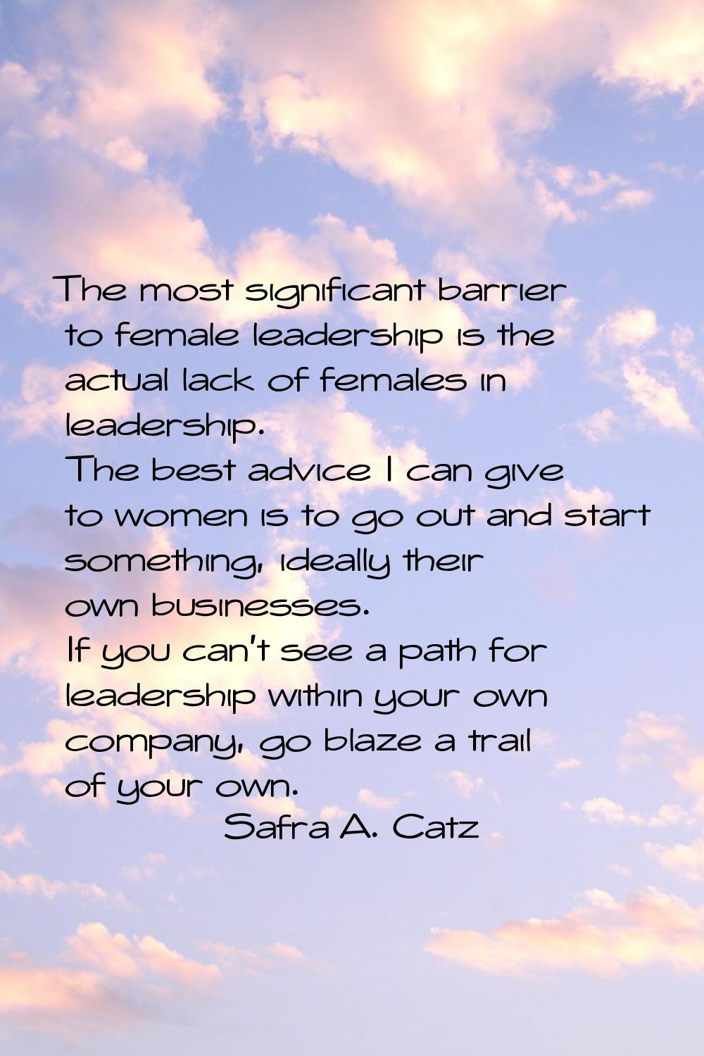 The most significant barrier to female leadership is the actual lack of females in leadership. The 