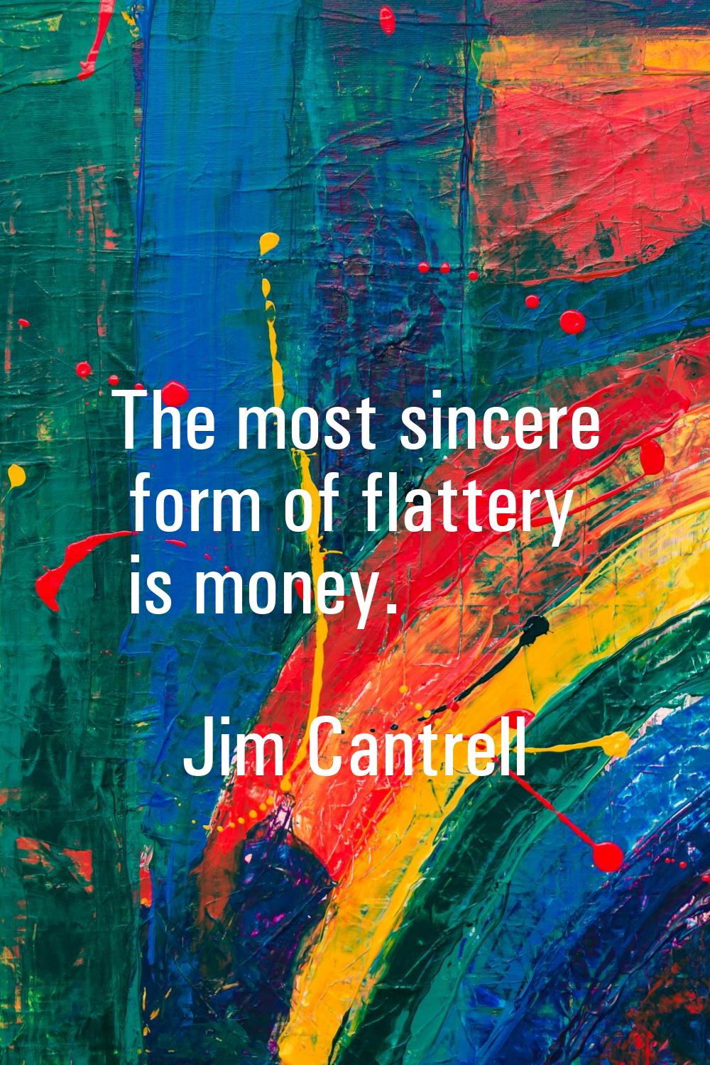 The most sincere form of flattery is money.