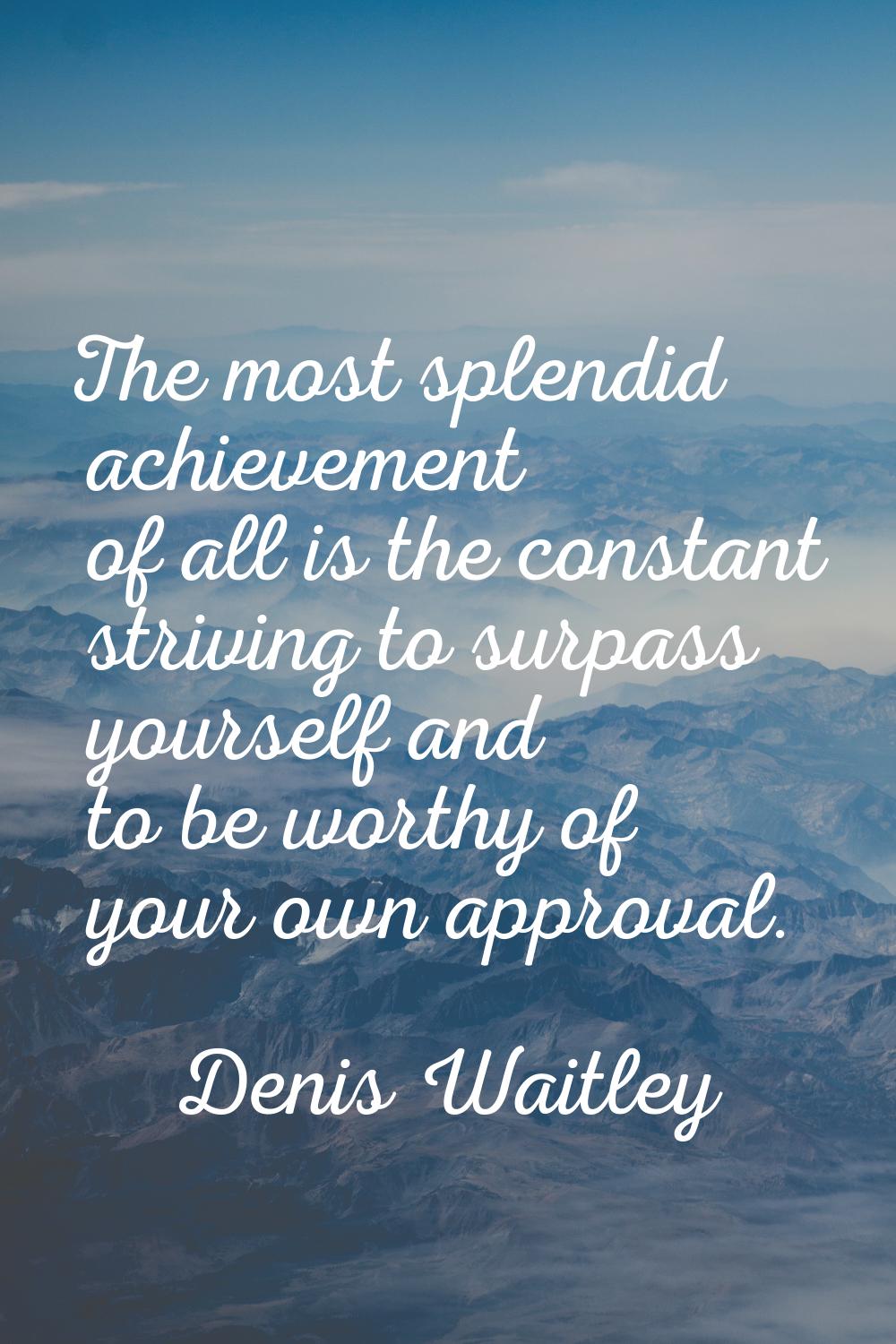 The most splendid achievement of all is the constant striving to surpass yourself and to be worthy 