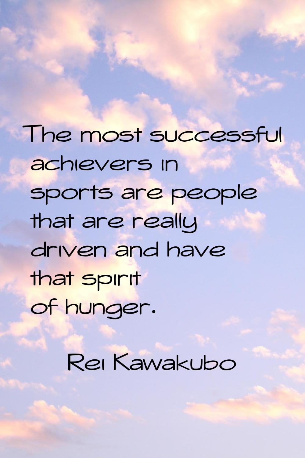 The most successful achievers in sports are people that are really driven and have that spirit of h