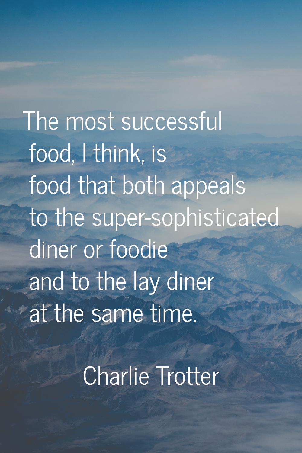 The most successful food, I think, is food that both appeals to the super-sophisticated diner or fo