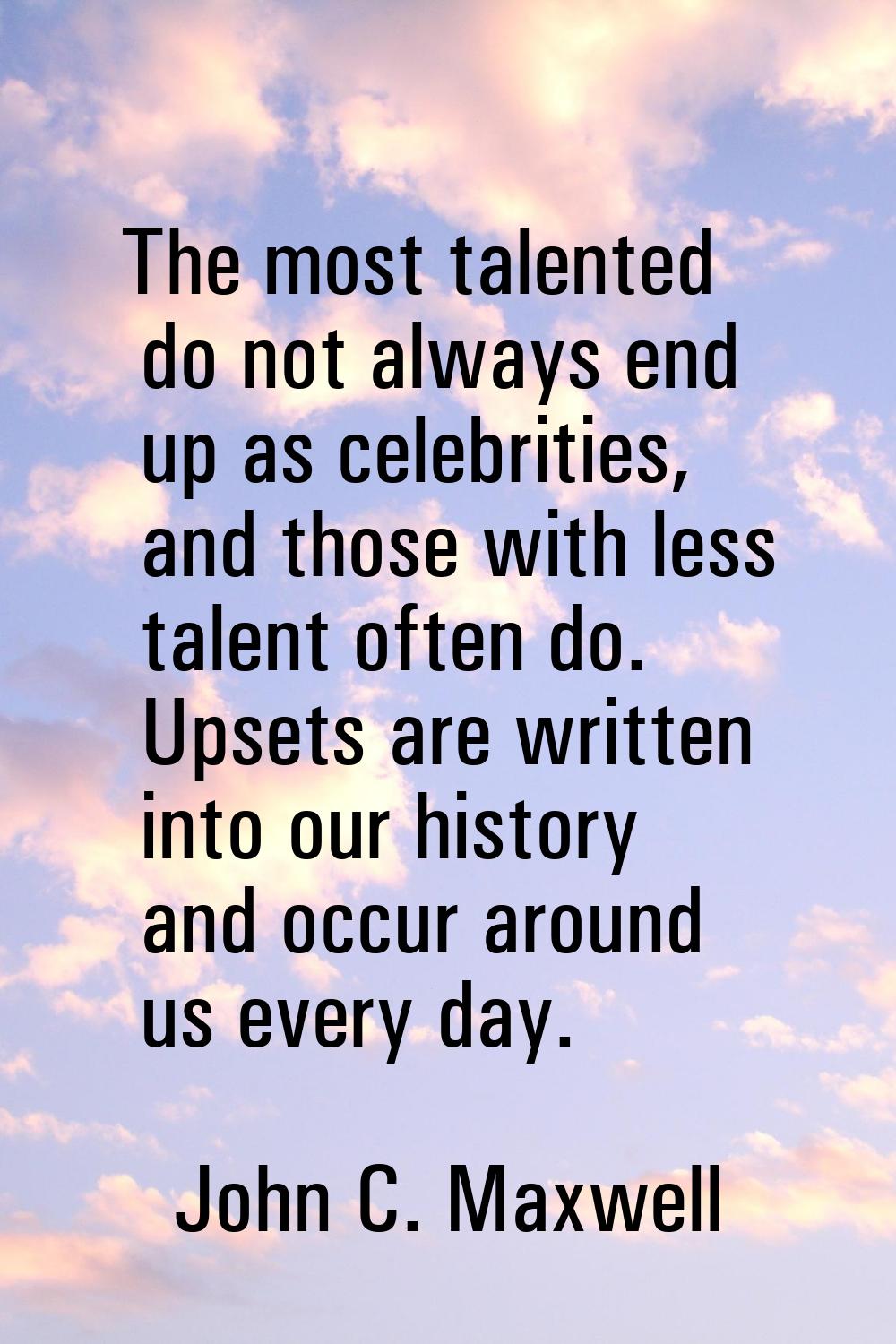 The most talented do not always end up as celebrities, and those with less talent often do. Upsets 