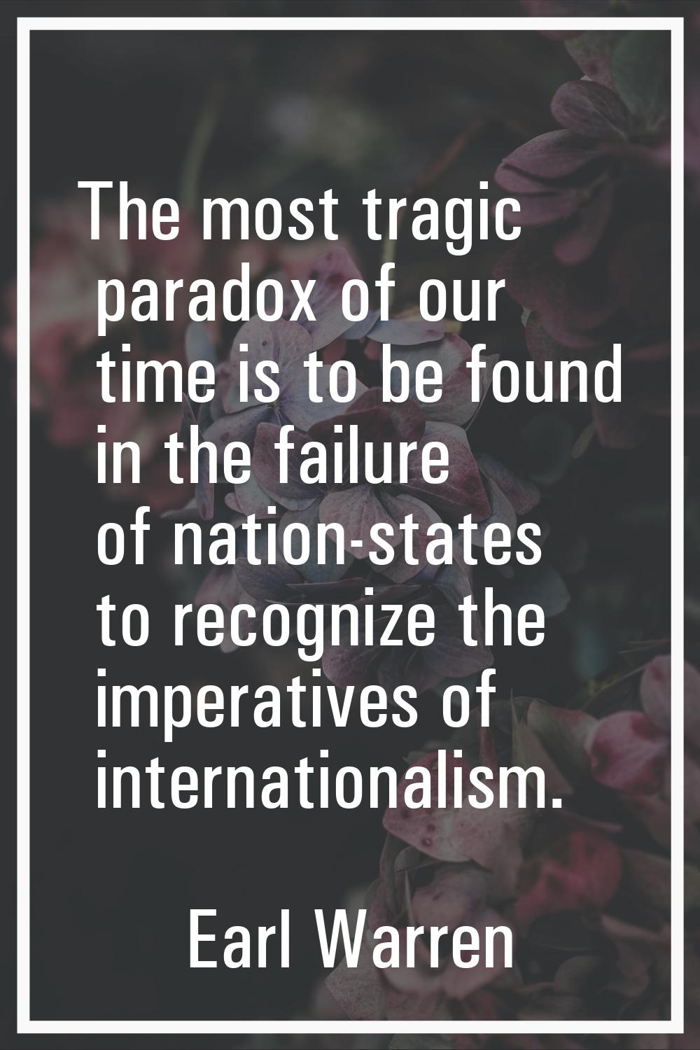 The most tragic paradox of our time is to be found in the failure of nation-states to recognize the