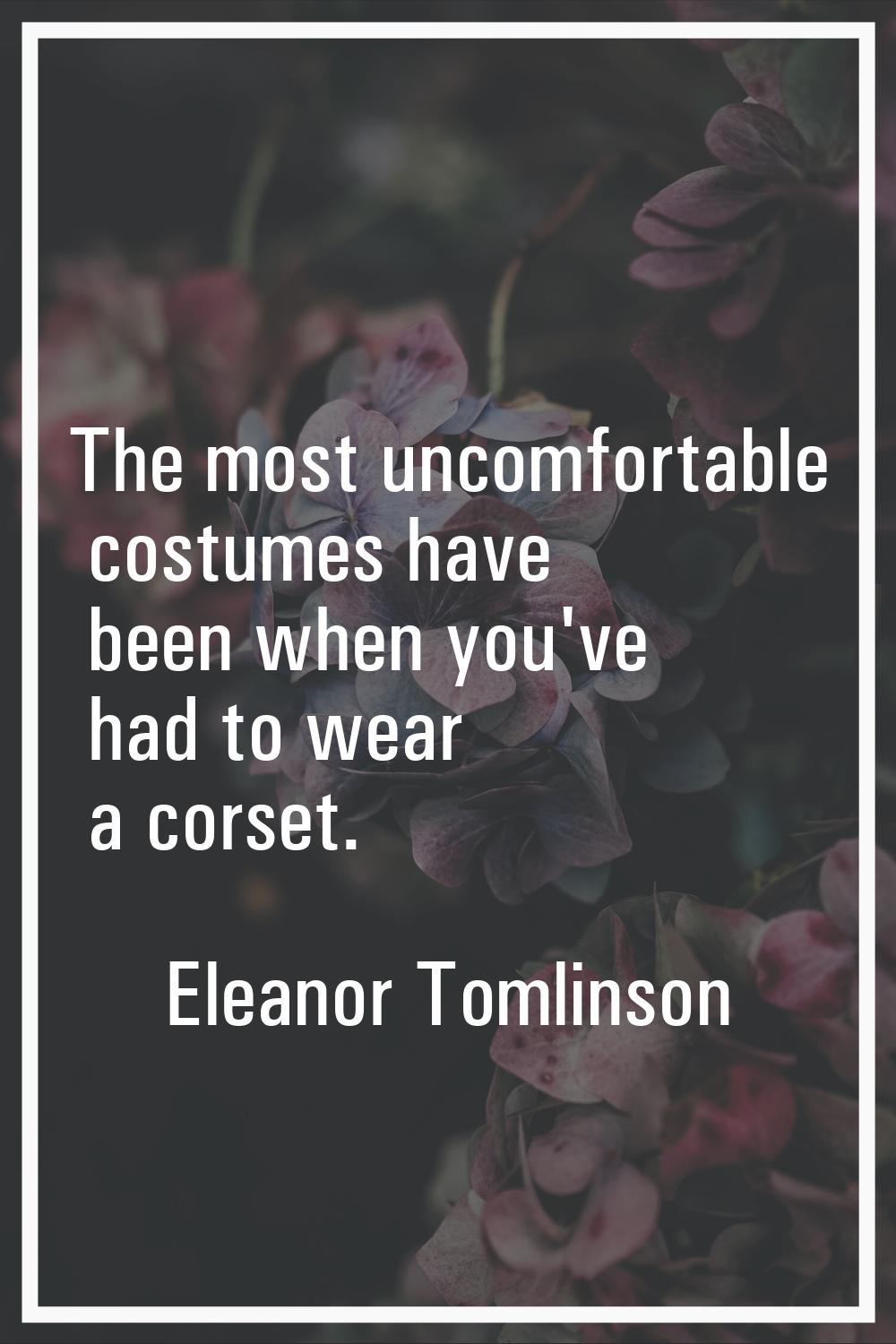 The most uncomfortable costumes have been when you've had to wear a corset.