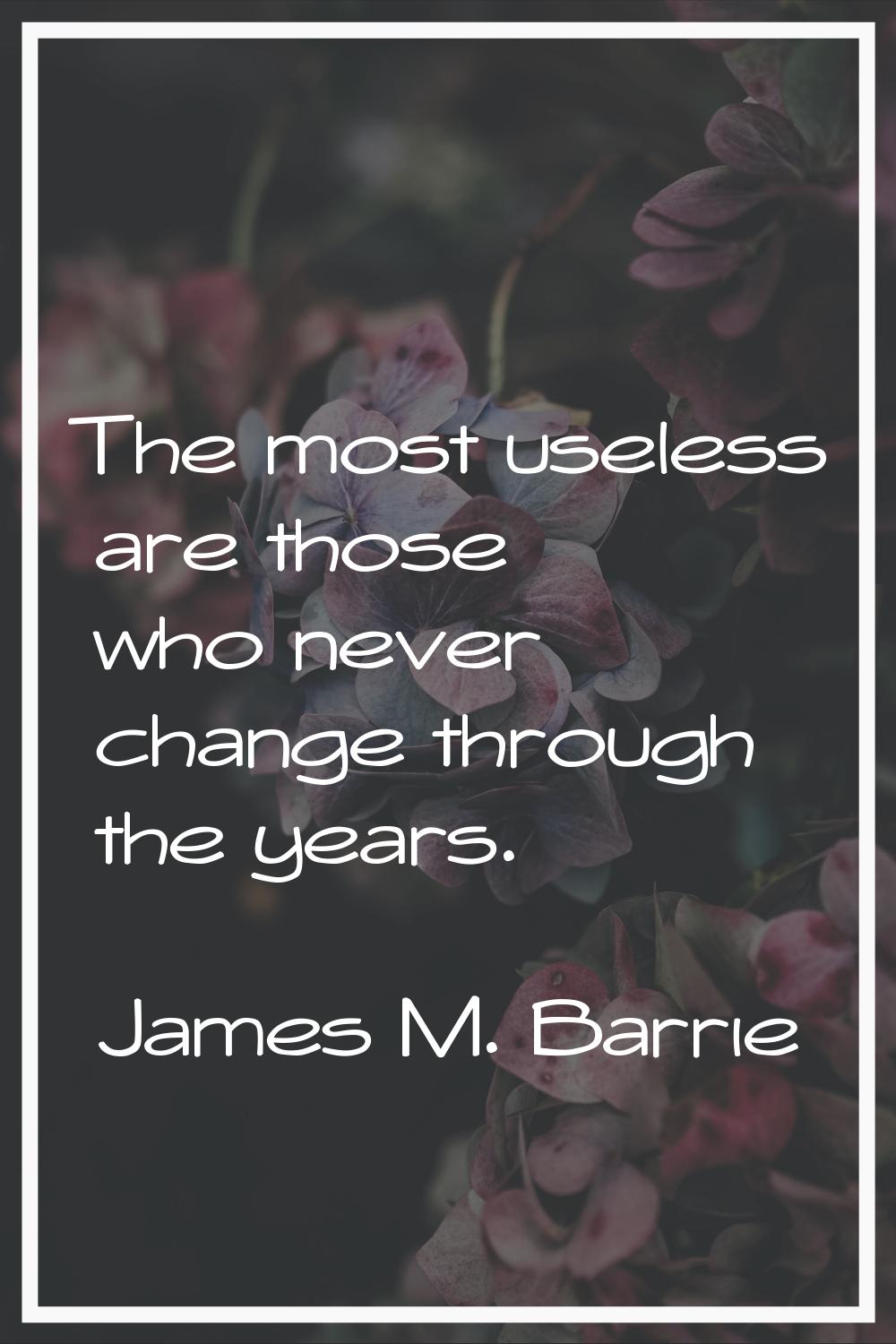 The most useless are those who never change through the years.