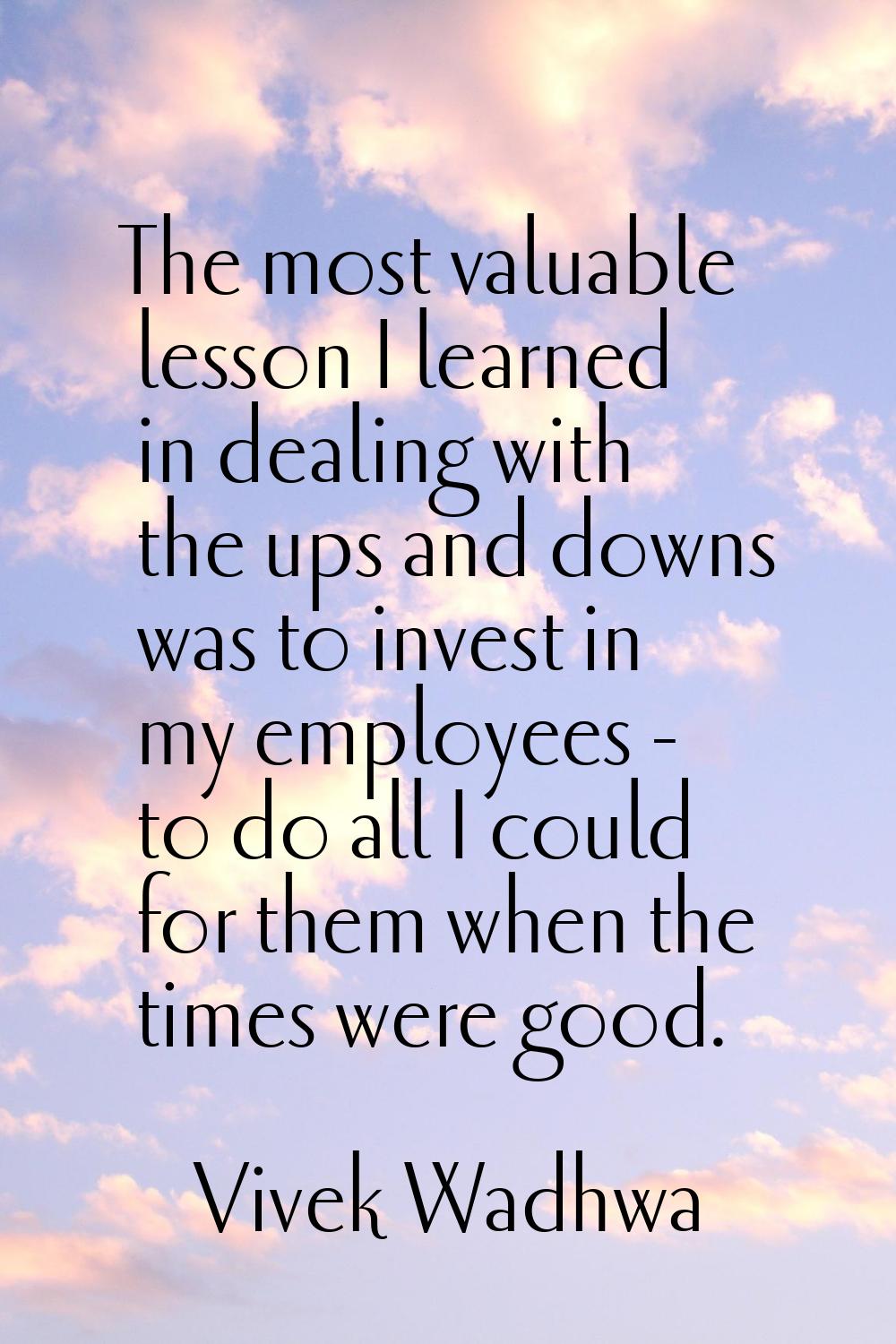 The most valuable lesson I learned in dealing with the ups and downs was to invest in my employees 